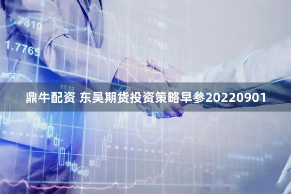 鼎牛配资 东吴期货投资策略早参20220901