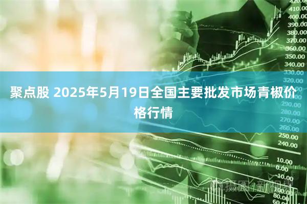 聚点股 2025年5月19日全国主要批发市场青椒价格行情