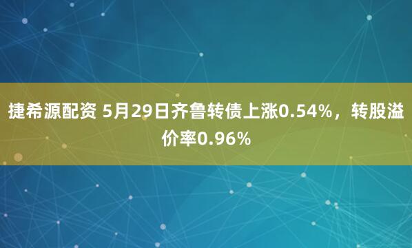 捷希源配资 5月29日齐鲁转债上涨0.54%，转股溢价率0.96%
