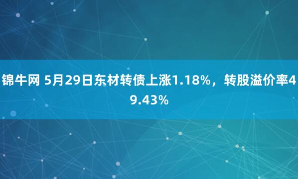 锦牛网 5月29日东材转债上涨1.18%，转股溢价率49.43%