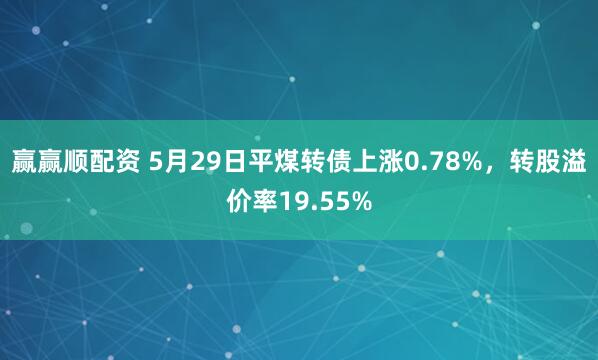 赢赢顺配资 5月29日平煤转债上涨0.78%，转股溢价率19.55%