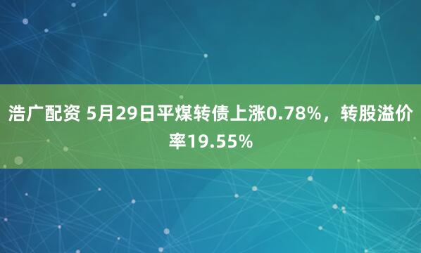 浩广配资 5月29日平煤转债上涨0.78%，转股溢价率19.55%