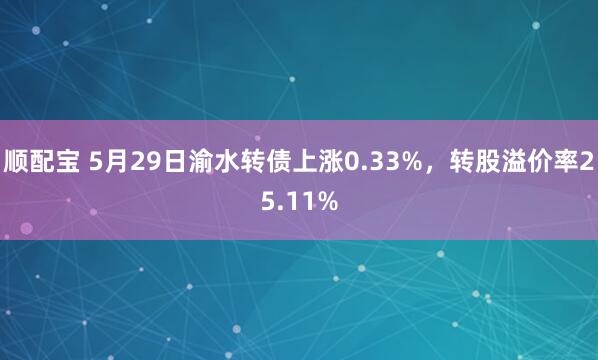顺配宝 5月29日渝水转债上涨0.33%，转股溢价率25.11%