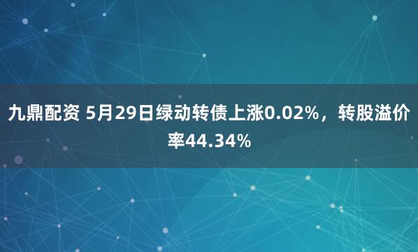 九鼎配资 5月29日绿动转债上涨0.02%，转股溢价率44.34%