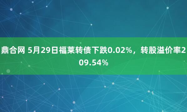 鼎合网 5月29日福莱转债下跌0.02%，转股溢价率209.54%