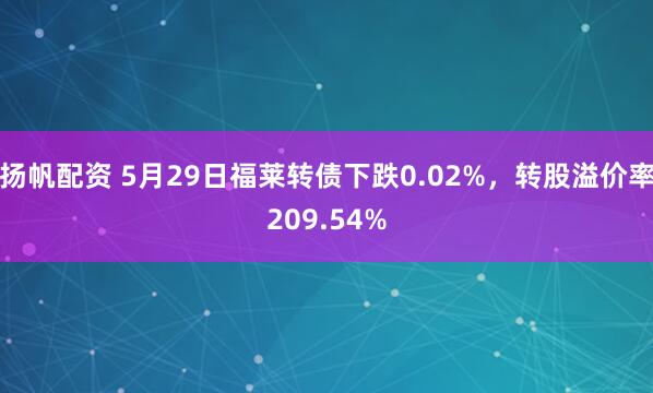 扬帆配资 5月29日福莱转债下跌0.02%，转股溢价率209.54%