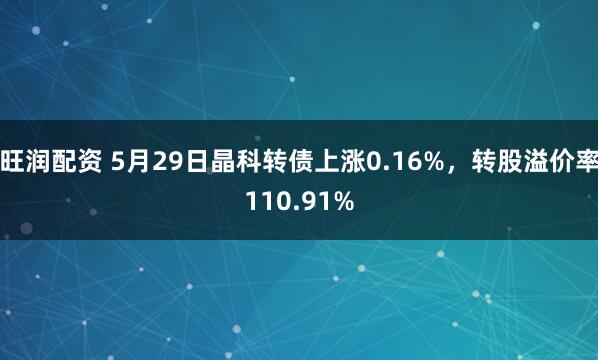 旺润配资 5月29日晶科转债上涨0.16%，转股溢价率110.91%