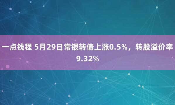 一点钱程 5月29日常银转债上涨0.5%，转股溢价率9.32%