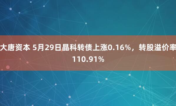大唐资本 5月29日晶科转债上涨0.16%，转股溢价率110.91%