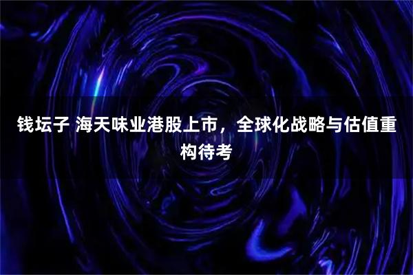 钱坛子 海天味业港股上市，全球化战略与估值重构待考