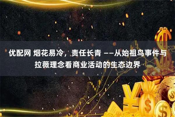 优配网 烟花易冷，责任长青 ——从始祖鸟事件与拉薇理念看商业活动的生态边界