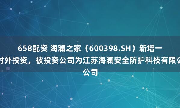 658配资 海澜之家（600398.SH）新增一起对外投资，被投资公司为江苏海澜安全防护科技有限公司