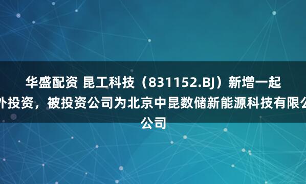华盛配资 昆工科技（831152.BJ）新增一起对外投资，被投资公司为北京中昆数储新能源科技有限公司