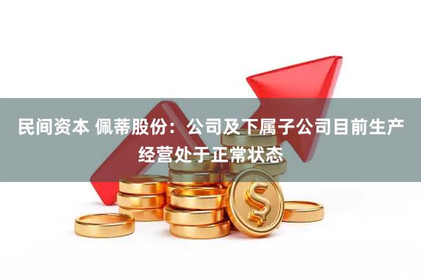 民间资本 佩蒂股份：公司及下属子公司目前生产经营处于正常状态