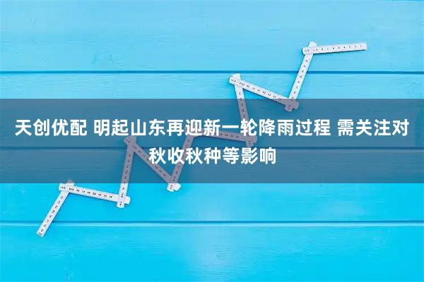 天创优配 明起山东再迎新一轮降雨过程 需关注对秋收秋种等影响