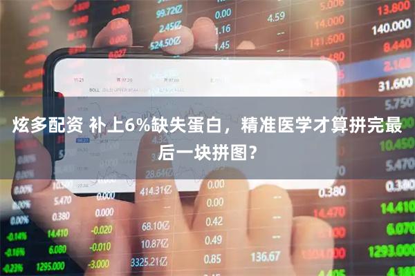 炫多配资 补上6%缺失蛋白，精准医学才算拼完最后一块拼图？