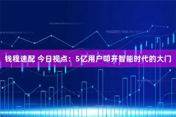 钱程速配 今日视点：5亿用户叩开智能时代的大门