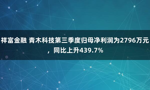 祥富金融 青木科技第三季度归母净利润为2796万元，同比上升439.7%