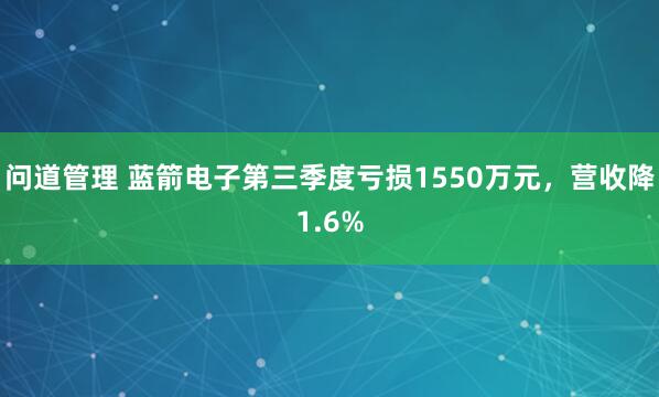 问道管理 蓝箭电子第三季度亏损1550万元，营收降1.6%