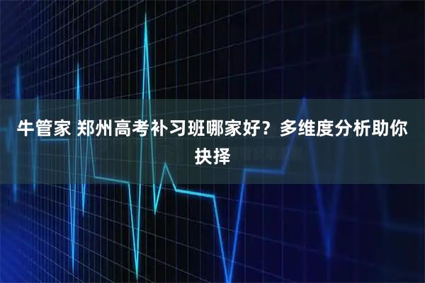 牛管家 郑州高考补习班哪家好？多维度分析助你抉择