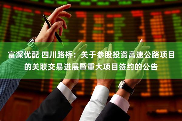 富深优配 四川路桥：关于参股投资高速公路项目的关联交易进展暨重大项目签约的公告