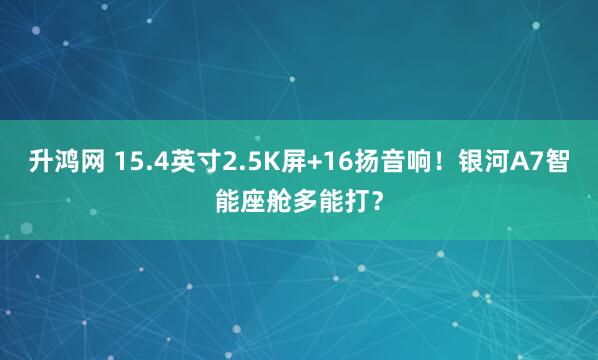 升鸿网 15.4英寸2.5K屏+16扬音响！银河A7智能座舱多能打？