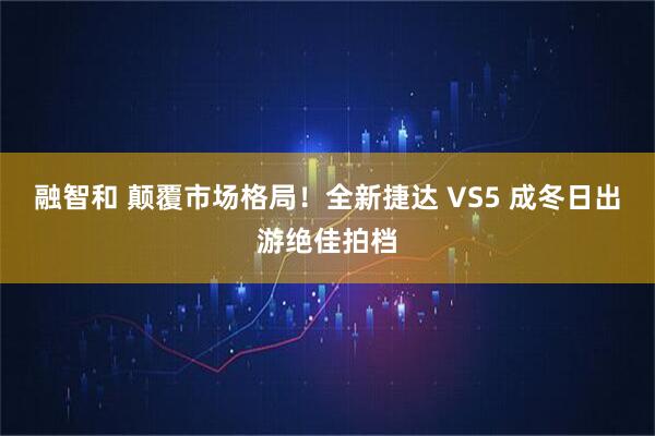融智和 颠覆市场格局！全新捷达 VS5 成冬日出游绝佳拍档