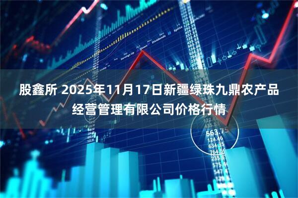 股鑫所 2025年11月17日新疆绿珠九鼎农产品经营管理有限公司价格行情