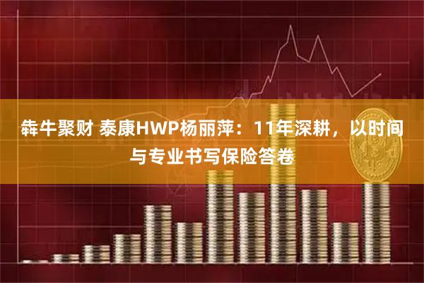 犇牛聚财 泰康HWP杨丽萍：11年深耕，以时间与专业书写保险答卷