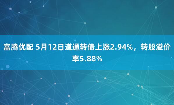 富腾优配 5月12日道通转债上涨2.94%，转股溢价率5.88%