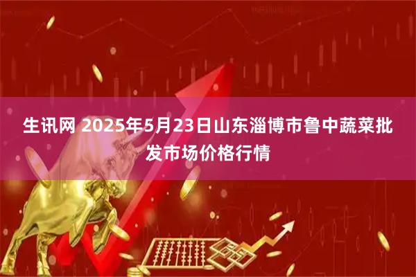 生讯网 2025年5月23日山东淄博市鲁中蔬菜批发市场价格行情
