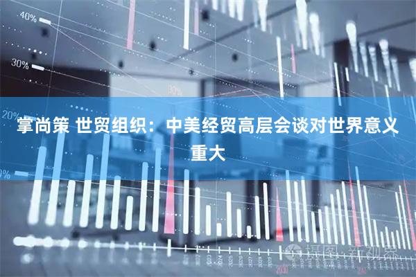 掌尚策 世贸组织：中美经贸高层会谈对世界意义重大
