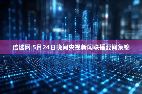 倍选网 5月24日晚间央视新闻联播要闻集锦