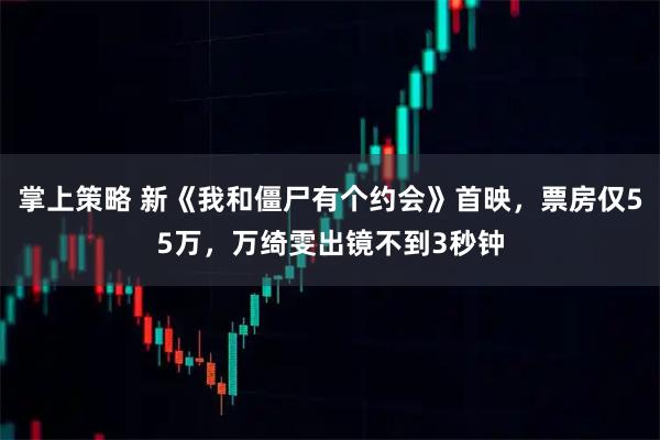 掌上策略 新《我和僵尸有个约会》首映，票房仅55万，万绮雯出镜不到3秒钟