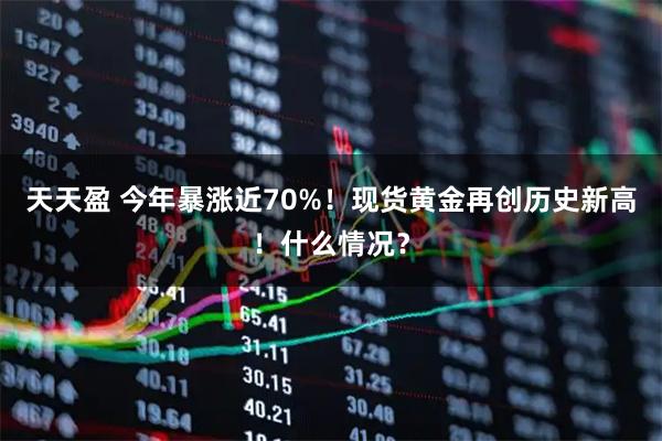 天天盈 今年暴涨近70%！现货黄金再创历史新高！什么情况？