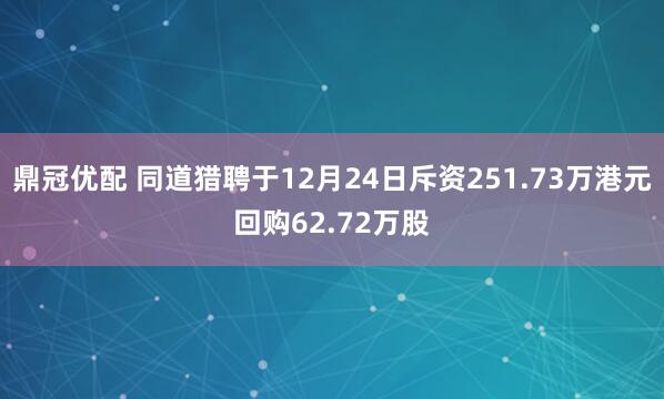 鼎冠优配 同道猎聘于12月24日斥资251.73万港元回购62.72万股
