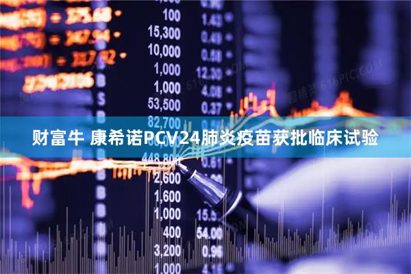 财富牛 康希诺PCV24肺炎疫苗获批临床试验