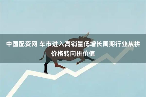 中国配资网 车市进入高销量低增长周期行业从拼价格转向拼价值