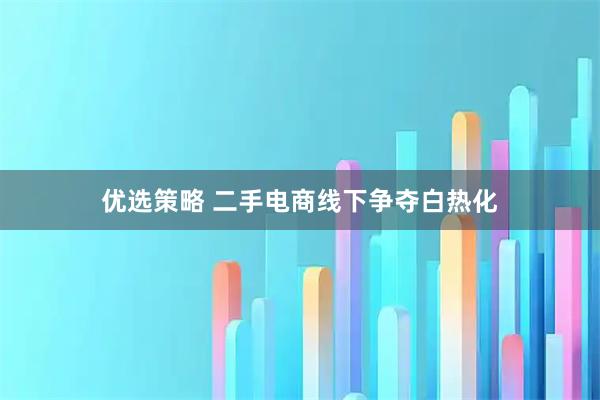 优选策略 二手电商线下争夺白热化