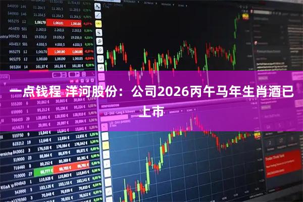 一点钱程 洋河股份：公司2026丙午马年生肖酒已上市