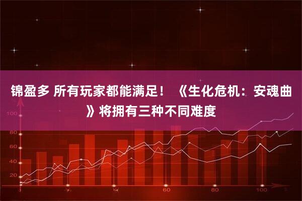 锦盈多 所有玩家都能满足！ 《生化危机：安魂曲》将拥有三种不同难度