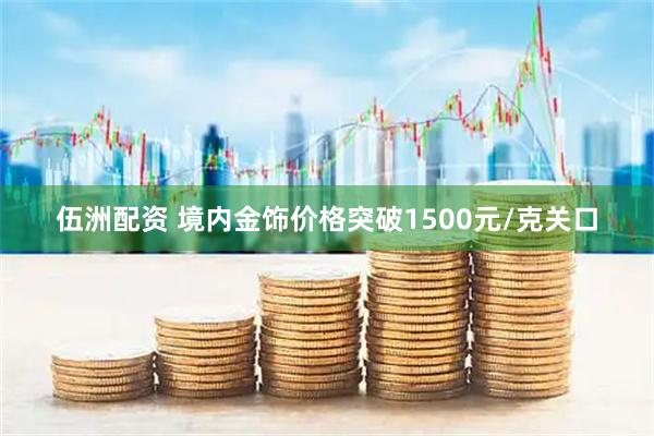 伍洲配资 境内金饰价格突破1500元/克关口