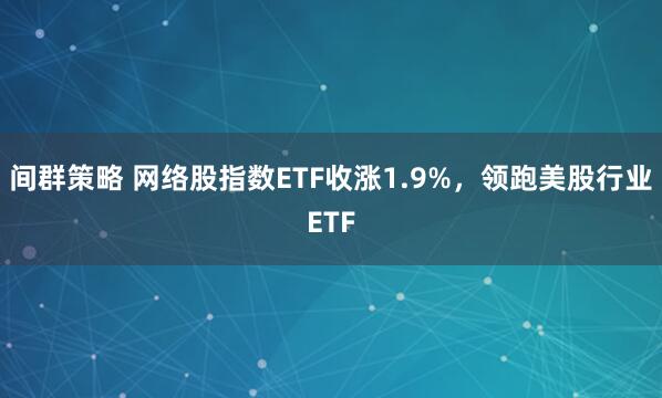 间群策略 网络股指数ETF收涨1.9%，领跑美股行业ETF