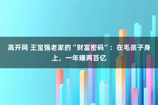 高开网 王宝强老家的“财富密码”：在毛孩子身上，一年赚两百亿