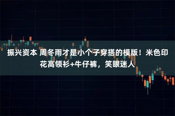 振兴资本 周冬雨才是小个子穿搭的模版！米色印花高领衫+牛仔裤，笑眼迷人