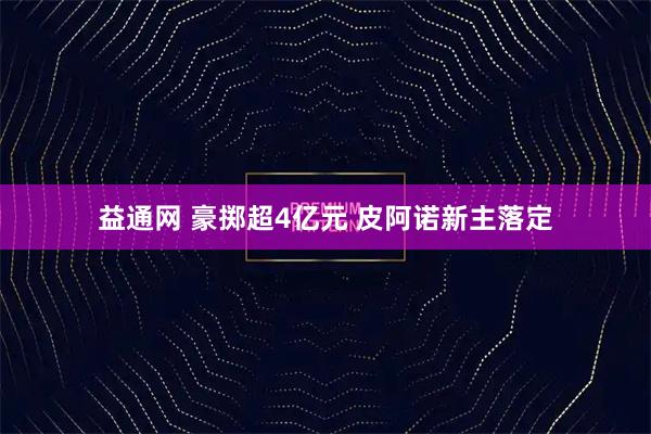 益通网 豪掷超4亿元 皮阿诺新主落定