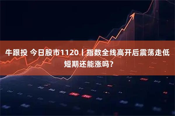 牛跟投 今日股市1120丨指数全线高开后震荡走低 短期还能涨吗？