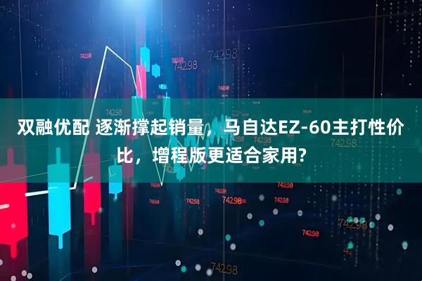 双融优配 逐渐撑起销量，马自达EZ-60主打性价比，增程版更适合家用?