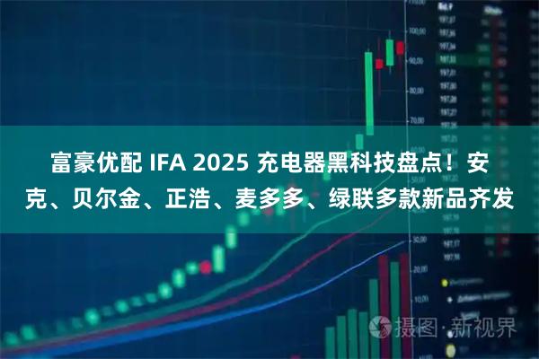富豪优配 IFA 2025 充电器黑科技盘点！安克、贝尔金、正浩、麦多多、绿联多款新品齐发