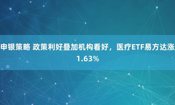 申银策略 政策利好叠加机构看好，医疗ETF易方达涨1.63%